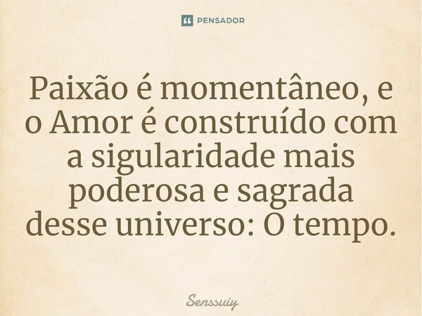 ⁠Paixão é momentâneo, e o Amor é construído com a sigularidade mais poderosa e sagrada desse universo: O tempo.... Frase de Senssuiy.