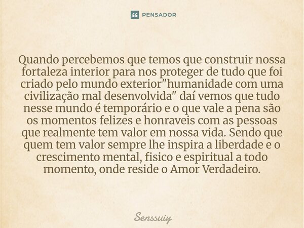 Quando percebemos que temos que construir nossa fortaleza interior para nos proteger de tudo que foi criado pelo mundo exterior "humanidade com uma civili... Frase de Senssuiy.