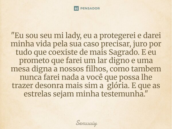 "Eu sou seu mi lady, eu a protegerei e darei minha vida pela sua caso precisar, juro por tudo que coexiste de mais Sagrado. E eu prometo que farei um lar d... Frase de Senssuiy.