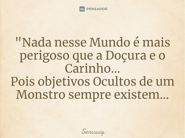⁠"Nada nesse Mundo é mais perigoso que a Doçura e o Carinho... Pois objetivos Ocultos de um Monstro sempre existem...... Frase de Senssuiy.