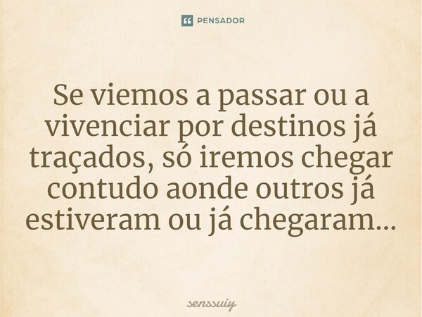 ⁠⁠Se viemos a passar ou a vivenciar por destinos já traçados, só iremos chegar contudo aonde outros já estiveram ou já chegaram...... Frase de Senssuiy.