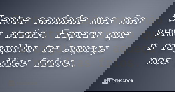Sente saudade mas não vem atrás. Espero que o orgulho te aqueça nos dias frios.