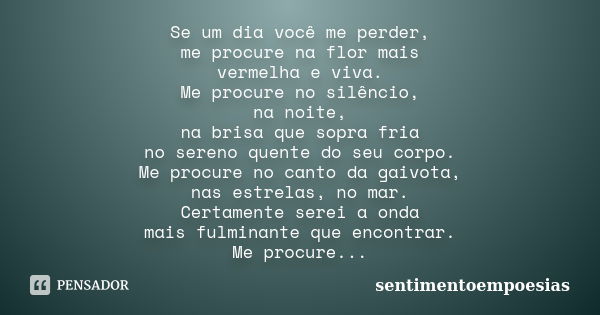 Se um dia você me perder, me procure na flor mais vermelha e viva. Me procure no silêncio, na noite, na brisa que sopra fria no sereno quente do seu corpo. Me p... Frase de sentimentoempoesias.