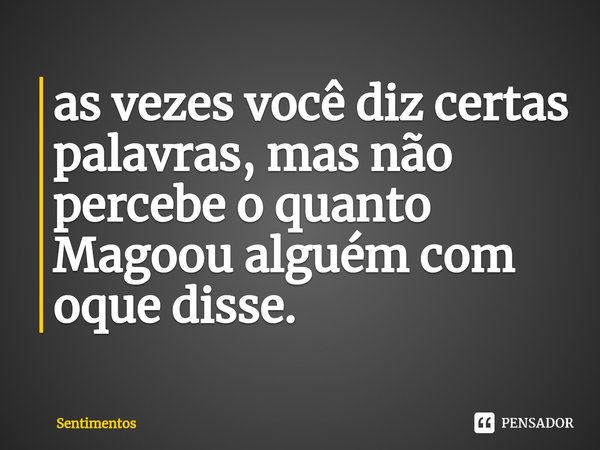 ⁠as vezes você diz certas palavras, mas não percebe o quanto
Magoou alguém com oque disse.... Frase de Sentimentos.