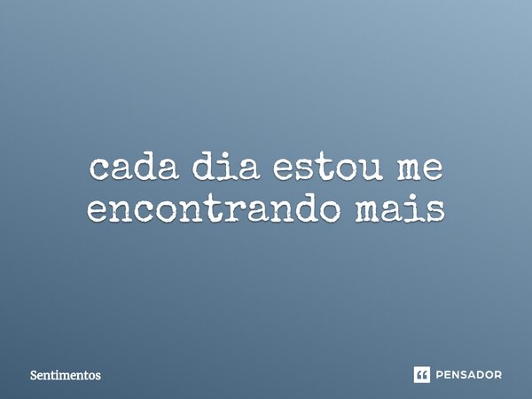 cada dia estou me encontrando mais... Frase de Sentimentos.