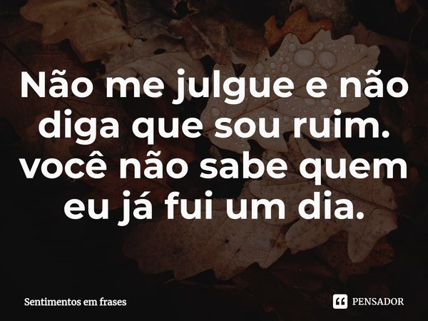 ⁠Não me julgue e não diga que sou ruim. você não sabe quem eu já fui um dia.... Frase de Sentimentos em frases.