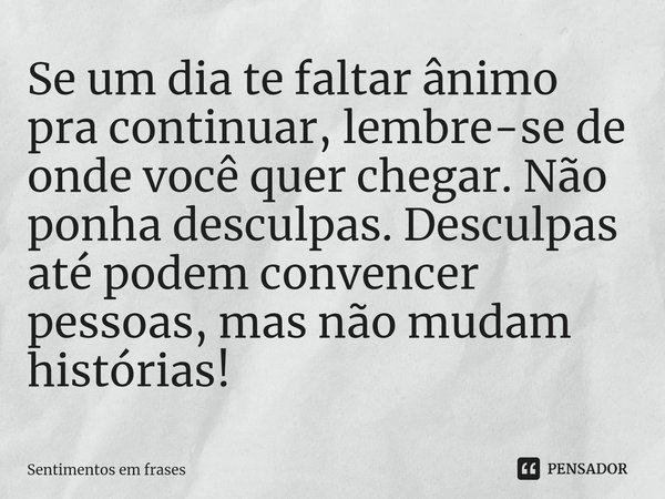 ⁠Se um dia te faltar ânimo pra continuar, lembre-se de onde você quer chegar. Não ponha desculpas. Desculpas até podem convencer pessoas, mas não mudam história... Frase de Sentimentos em frases.