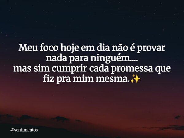 Meu foco hoje em dia não é provar nada para ninguém.... mas sim cumprir cada promessa que fiz pra mim mesma.✨... Frase de sentimentos.