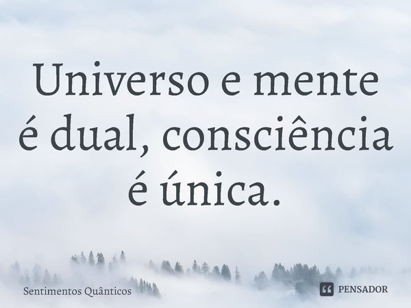 Universo e mente é dual, consciência é única.... Frase de Sentimentos Quânticos.