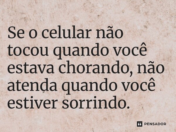 ⁠Se o celular não tocou quando você estava chorando, não atenda quando você estiver sorrindo.