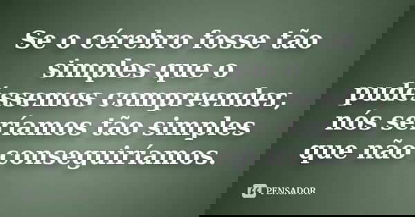 Se o cérebro fosse tão simples que o pudéssemos compreender, nós seríamos tão simples que não conseguiríamos.... Frase de Anônimo.