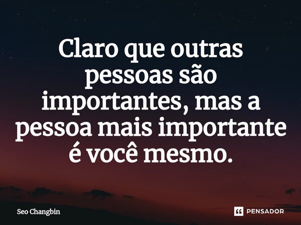 ⁠Claro que outras pessoas são importantes, mas a pessoa mais importante é você mesmo.... Frase de Seo Changbin.