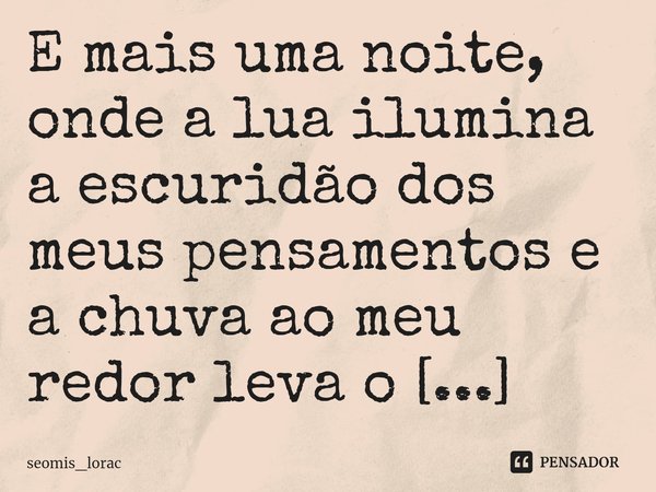 E mais uma noite, onde a lua ilumina a escuridão dos meus pensamentos e a chuva ao meu redor leva o silêncio da minha vida... Frase de seomis_lorac.