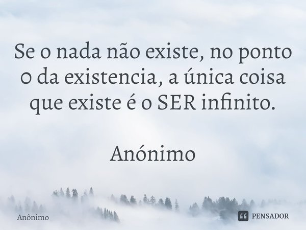 ⁠Se o nada não existe, no ponto 0 da existência, a única coisa que existe é o SER infinito. Anónimo... Frase de Anônimo.