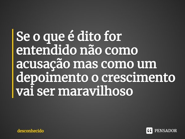 ⁠Se o que é dito for entendido não como acusação mas como um depoimento o crescimento vai ser maravilhoso