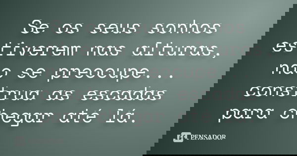 Se os seus sonhos estiverem nas alturas, nao se preocupe... construa as escadas para chegar até lá.