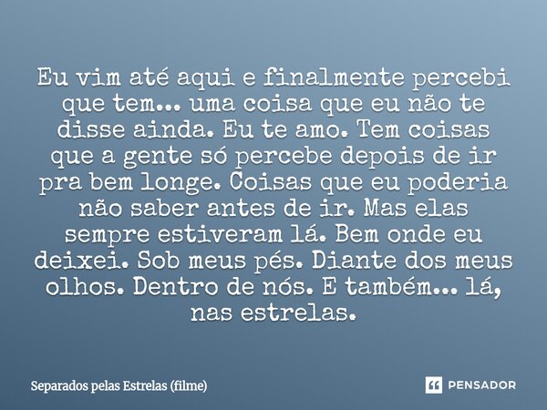 Eu vim até aqui e finalmente percebi que tem... uma coisa que eu não te disse ainda. Eu te amo. Tem coisas que a gente só percebe depois de ir pra bem longe. C... Frase de Separados pelas Estrelas (filme).