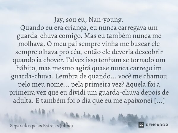 Jay, sou eu, Nan-young. Quando eu era criança, eu nunca carregava um guarda-chuva comigo. Mas eu também nunca me molhava. O meu pai sempre vinha me buscar ele ... Frase de Separados pelas Estrelas (filme).