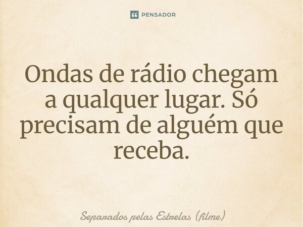 ⁠Ondas de rádio chegam a qualquer lugar. Só precisam de alguém que receba.... Frase de Separados pelas Estrelas (filme).