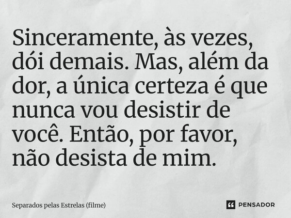 ⁠Sinceramente, às vezes, dói demais. Mas, além da dor, a única certeza é que nunca vou desistir de você. Então, por favor, não desista de mim.... Frase de Separados pelas Estrelas (filme).