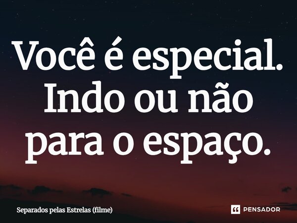 ⁠Você é especial. Indo ou não para o espaço.... Frase de Separados pelas Estrelas (filme).