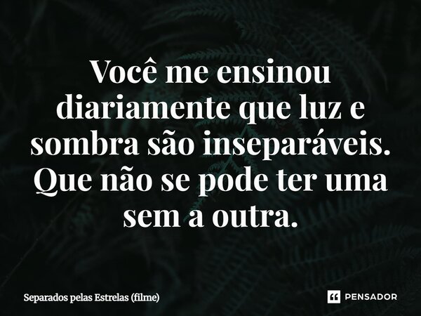 ⁠Você me ensinou diariamente que luz e sombra são inseparáveis. Que não se pode ter uma sem a outra.... Frase de Separados pelas Estrelas (filme).