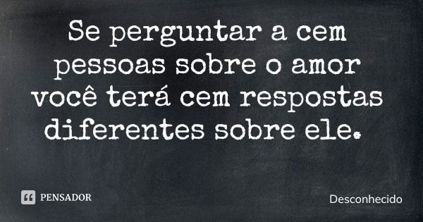 Se perguntar a cem pessoas sobre o amor você terá cem respostas diferentes sobre ele.