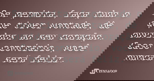 Se permita, faça tudo o que tiver vontade, dê ouvidos ao seu coração. Caso contrário, você nunca será feliz.
