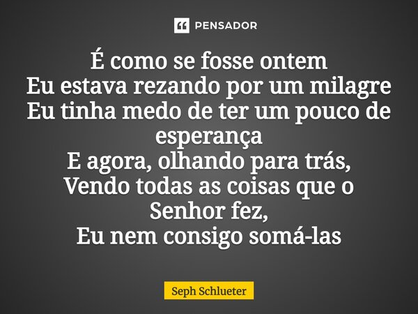 ⁠É como se fosse ontem Eu estava rezando por um milagre Eu tinha medo de ter um pouco de esperança E agora, olhando para trás, Vendo todas as coisas que o Senho... Frase de Seph Schlueter.