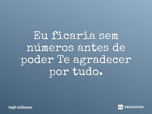 ⁠Eu ficaria sem números antes de poder Te agradecer por tudo.... Frase de Seph Schlueter.