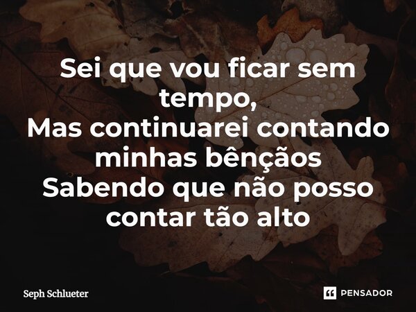 ⁠Sei que vou ficar sem tempo, Mas continuarei contando minhas bênçãos Sabendo que não posso contar tão alto... Frase de Seph Schlueter.