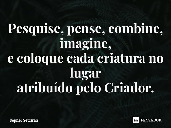 ⁠Pesquise, pense, combine, imagine,
e coloque cada criatura no lugar
atribuído pelo Criador.... Frase de Sepher Yetzirah.