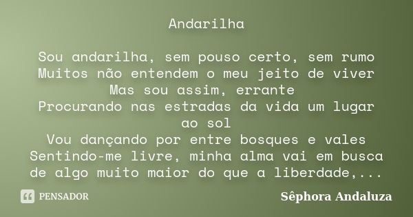 Andarilha Sou andarilha, sem pouso certo, sem rumo Muitos não entendem o meu jeito de viver Mas sou assim, errante Procurando nas estradas da vida um lugar ao s... Frase de Sêphora Andaluza.