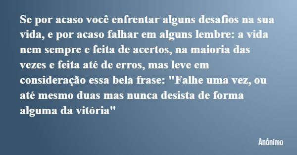 Se por acaso você enfrentar alguns desafios na sua vida, e por acaso falhar em alguns lembre: a vida nem sempre e feita de acertos, na maioria das vezes e feita... Frase de Anônimo.