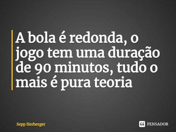⁠A bola é redonda, o jogo tem uma duração de 90 minutos, tudo o mais é pura teoria... Frase de Sepp Herberger.