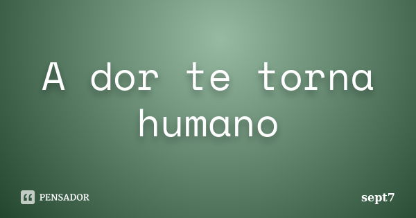 A dor te torna humano... Frase de sept7.