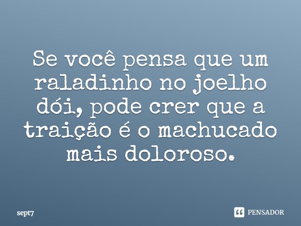 Se você pensa que um raladinho no joelho dói, pode crer que a traição é o machucado mais doloroso.... Frase de Sept7.
