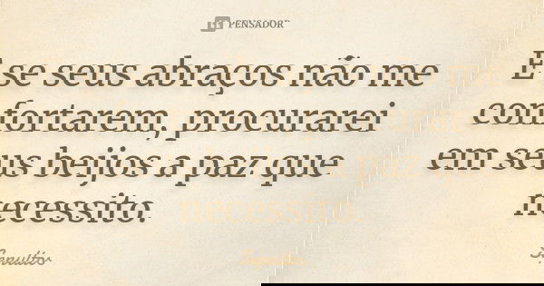 E se seus abraços não me confortarem, procurarei em seus beijos a paz que necessito.... Frase de Sepultos.