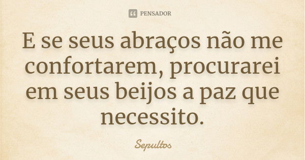 E se seus abraços não me confortarem, procurarei em seus beijos a paz que necessito.... Frase de Sepultos.