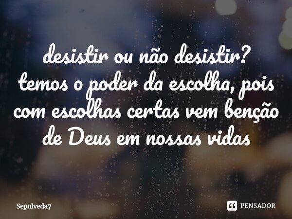 ⁠desistir ou não desistir? temos o poder da escolha, pois com escolhas certas vem benção de Deus em nossas vidas... Frase de Sepulveda7.