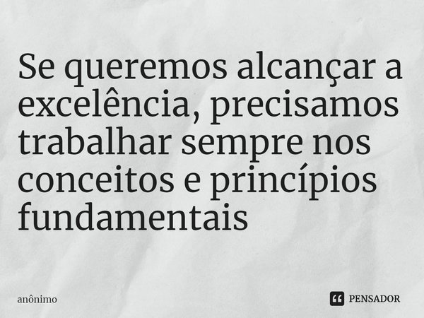 ⁠Se queremos alcançar a excelência, precisamos trabalhar sempre nos conceitos e princípios fundamentais... Frase de Anônimo.