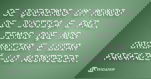 SE QUEREMOS UM MUNDO DE JUSTIÇA E PAZ, TEMOS QUE NOS ORGANIZAR E LUTAR PARAFAZÊ-LO ACONTECER.