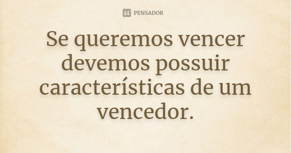 Se queremos vencer devemos possuir características de um vencedor.