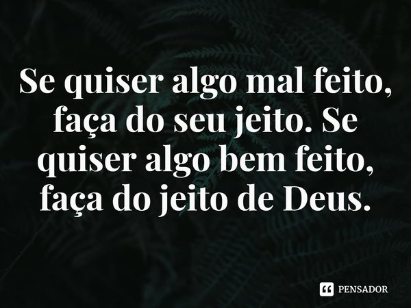 ⁠Se quiser algo mal feito, faça do seu jeito. Se quiser algo bem feito, faça do jeito de Deus.... Frase de Se quiser algo mal feito, faça do seu jeito. Se quiser algo bem feito, faça do jeito de Deus..