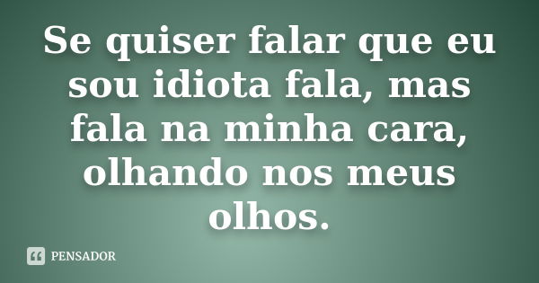 Se quiser falar que eu sou idiota fala, mas fala na minha cara, olhando nos meus olhos.