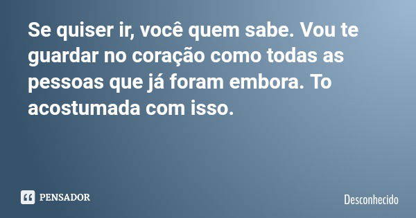 Se quiser ir, você quem sabe. Vou te guardar no coração como todas as pessoas que já foram embora. To acostumada com isso.