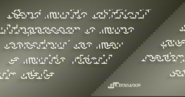 Será muito difícil ultrapassar o muro que construí ao meu redor, e muito fácil sair dele... Frase de Desconheço.