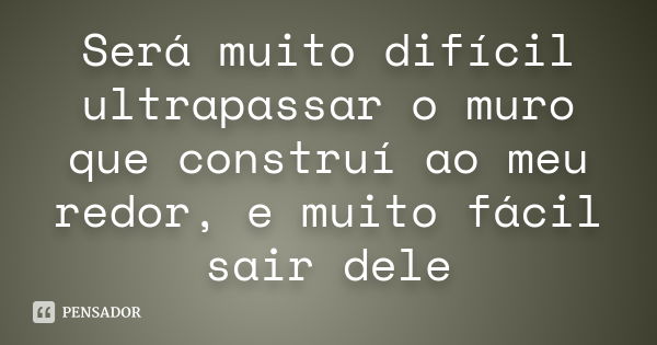 Será muito difícil ultrapassar o muro que construí ao meu redor, e muito fácil sair dele... Frase de Desconheço.