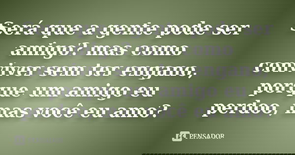 Será que a gente pode ser amigo? mas como conviver sem ter engano, porque um amigo eu perdoo, mas você eu amo?