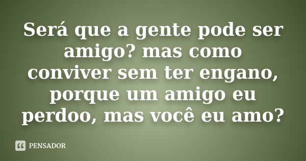 Será que a gente pode ser amigo? mas como conviver sem ter engano, porque um amigo eu perdoo, mas você eu amo?